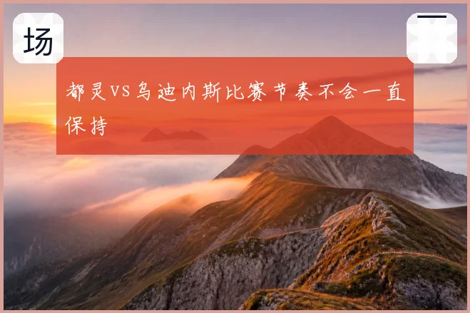 都灵vs乌迪内斯比赛节奏不会一直保持
