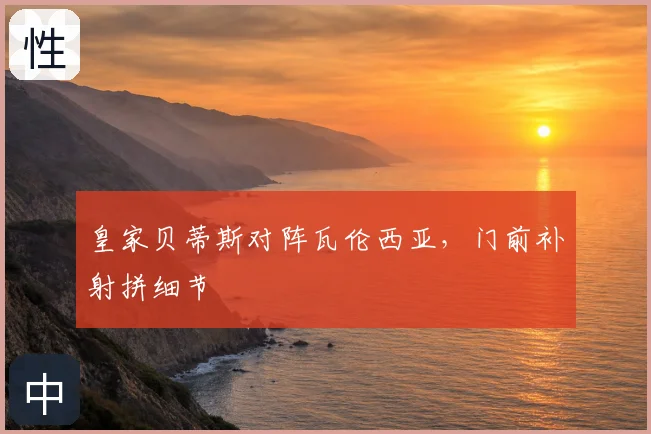 皇家贝蒂斯对阵瓦伦西亚,门前补射拼细节