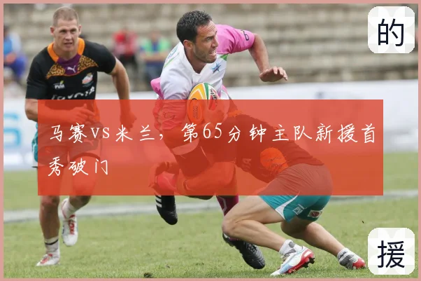 马赛vs米兰，第65分钟主队新援首秀破门