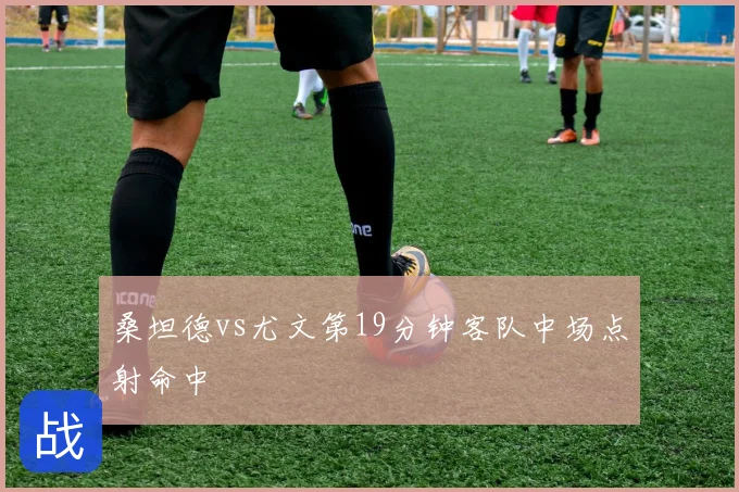 桑坦德vs尤文第19分钟客队中场点射命中