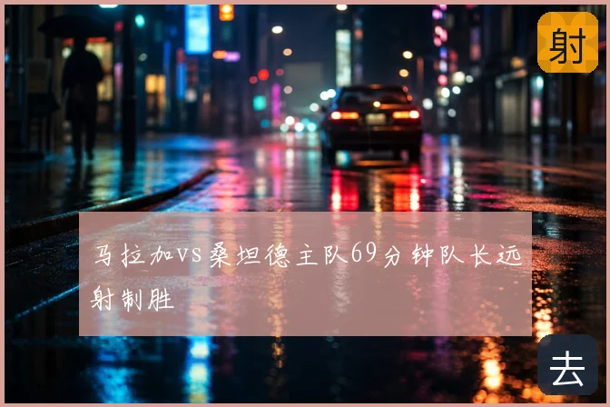马拉加vs桑坦德主队69分钟队长远射制胜